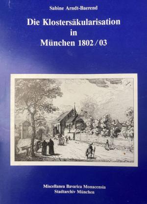 Arndt-Baerend Sabine - Die Klostersäkularisation in München 1802/03