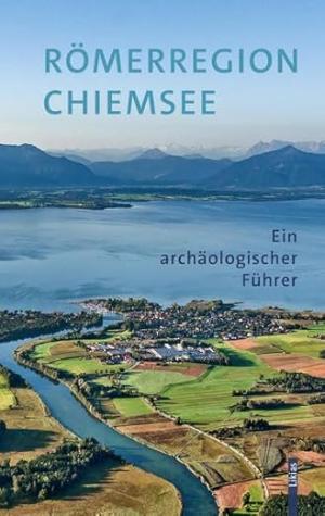 Römerregion Chiemsee: Ein archäologischer Führer