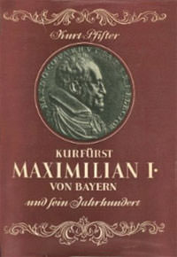 Pfister Kurt – Kurfürst Maximilian I. von Bayern und sein Jahrhundert
